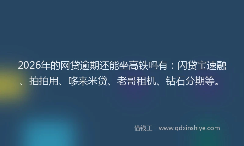 2026年的网贷逾期还能坐高铁吗有：闪贷宝速融、拍拍用、哆来米贷、老哥租机、钻石分期等。