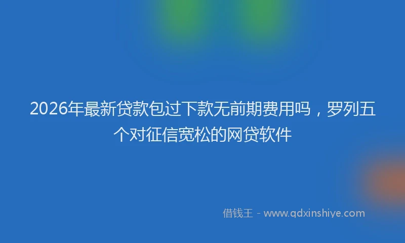 2026年最新贷款包过下款无前期费用吗，罗列五个对征信宽松的网贷软件