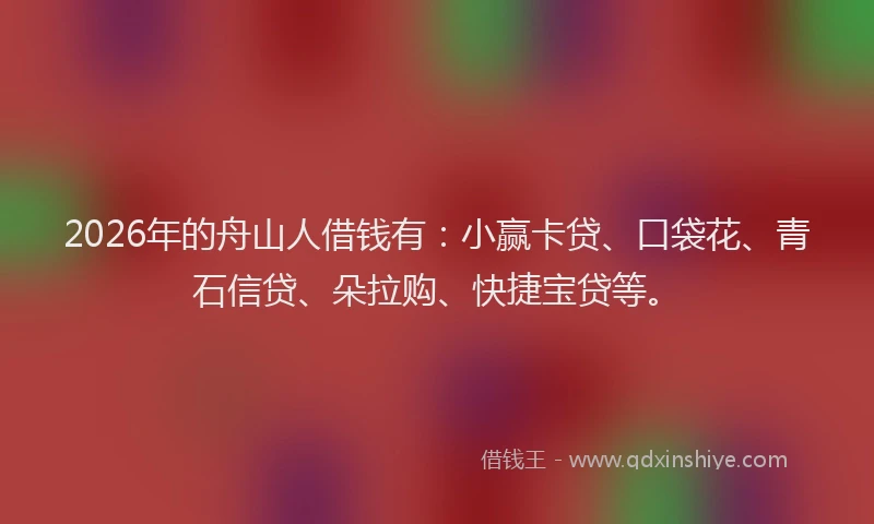 2026年的舟山人借钱有：小赢卡贷、口袋花、青石信贷、朵拉购、快捷宝贷等。