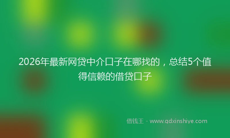 2026年最新网贷中介口子在哪找的，总结5个值得信赖的借贷口子