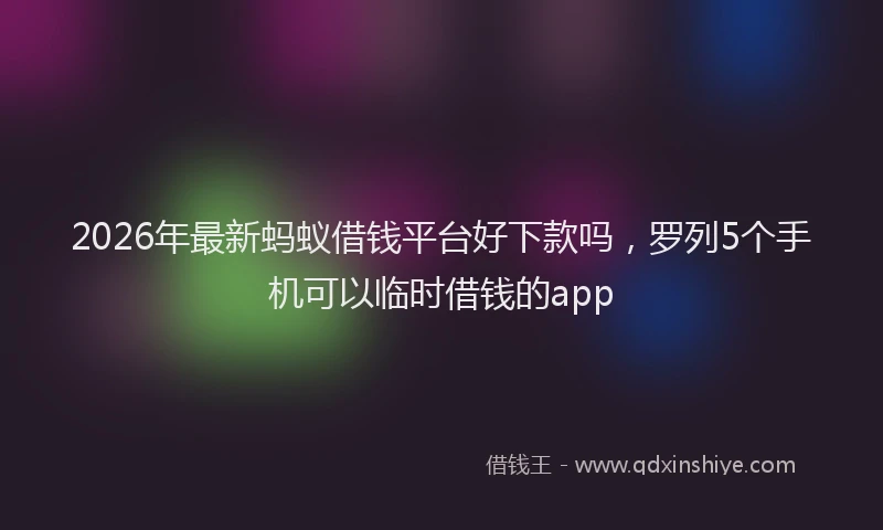 2026年最新蚂蚁借钱平台好下款吗，罗列5个手机可以临时借钱的app