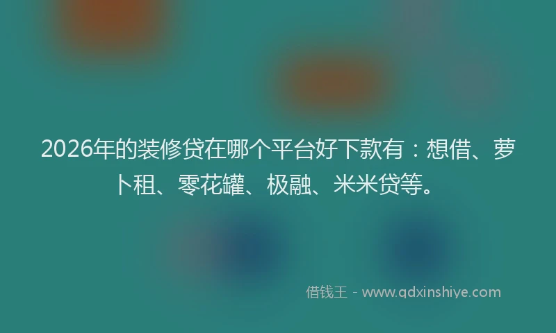 2026年的装修贷在哪个平台好下款有：想借、萝卜租、零花罐、极融、米米贷等。