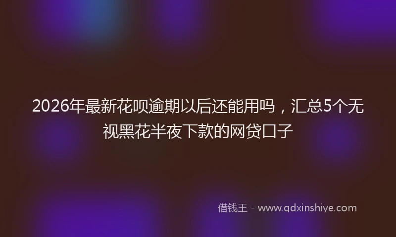 2026年最新花呗逾期以后还能用吗，汇总5个无视黑花半夜下款的网贷口子