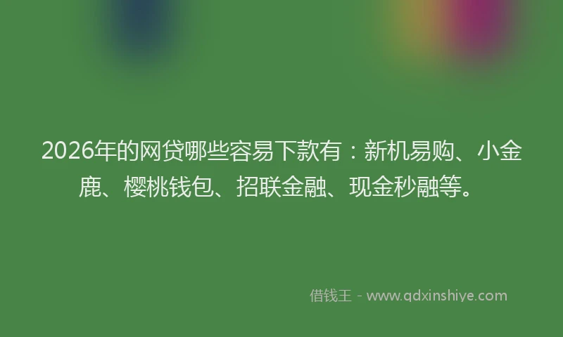 2026年的网贷哪些容易下款有：新机易购、小金鹿、樱桃钱包、招联金融、现金秒融等。