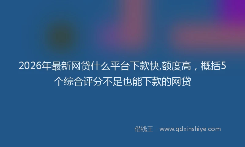 2026年最新网贷什么平台下款快,额度高，概括5个综合评分不足也能下款的网贷