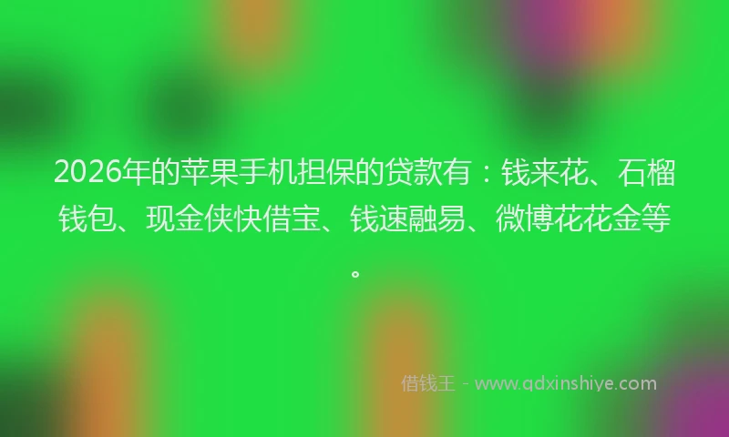 2026年的苹果手机担保的贷款有：钱来花、石榴钱包、现金侠快借宝、钱速融易、微博花花金等。