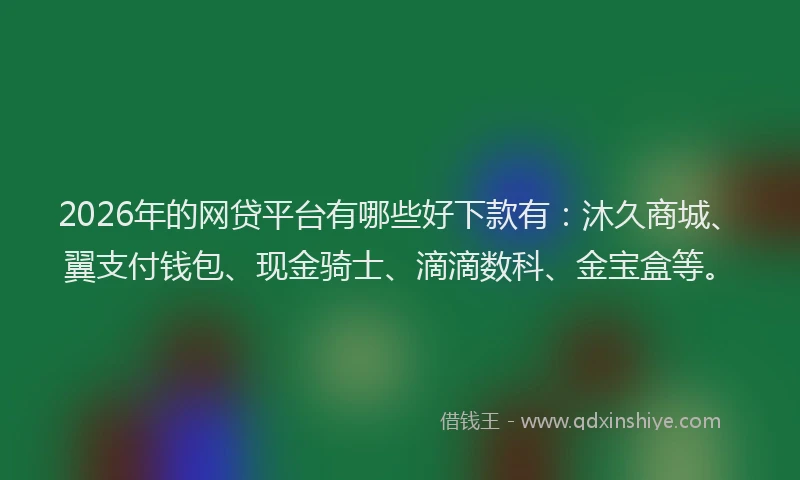 2026年的网贷平台有哪些好下款有：沐久商城、翼支付钱包、现金骑士、滴滴数科、金宝盒等。