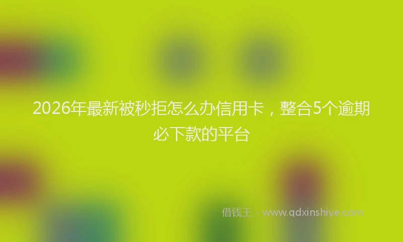 2026年最新被秒拒怎么办信用卡，整合5个逾期必下款的平台