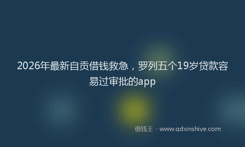 2026年最新自贡借钱救急，罗列五个19岁贷款容易过审批的app