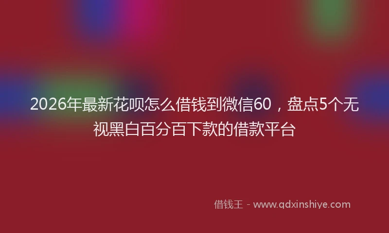 2026年最新花呗怎么借钱到微信60，盘点5个无视黑白百分百下款的借款平台