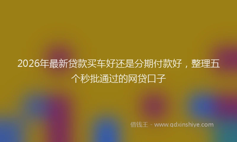 2026年最新贷款买车好还是分期付款好，整理五个秒批通过的网贷口子