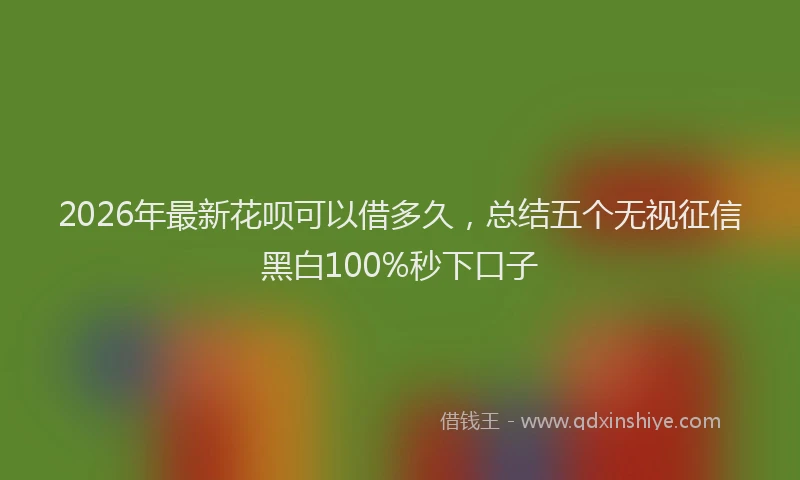 2026年最新花呗可以借多久，总结五个无视征信黑白100%秒下口子