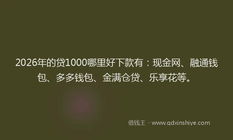 2026年的贷1000哪里好下款有：现金网、融通钱包、多多钱包、金满仓贷、乐享花等。