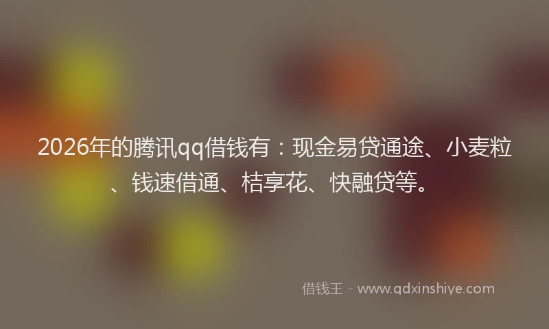 2026年的腾讯qq借钱有：现金易贷通途、小麦粒、钱速借通、桔享花、快融贷等。