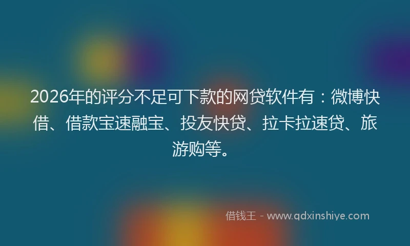 2026年的评分不足可下款的网贷软件有：微博快借、借款宝速融宝、投友快贷、拉卡拉速贷、旅游购等。