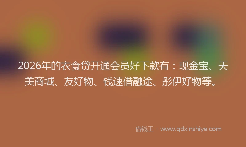 2026年的衣食贷开通会员好下款有：现金宝、天美商城、友好物、钱速借融途、彤伊好物等。