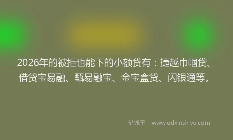 2026年的被拒也能下的小额贷有：捷越巾帼贷、借贷宝易融、甄易融宝、金宝盒贷、闪银通等。