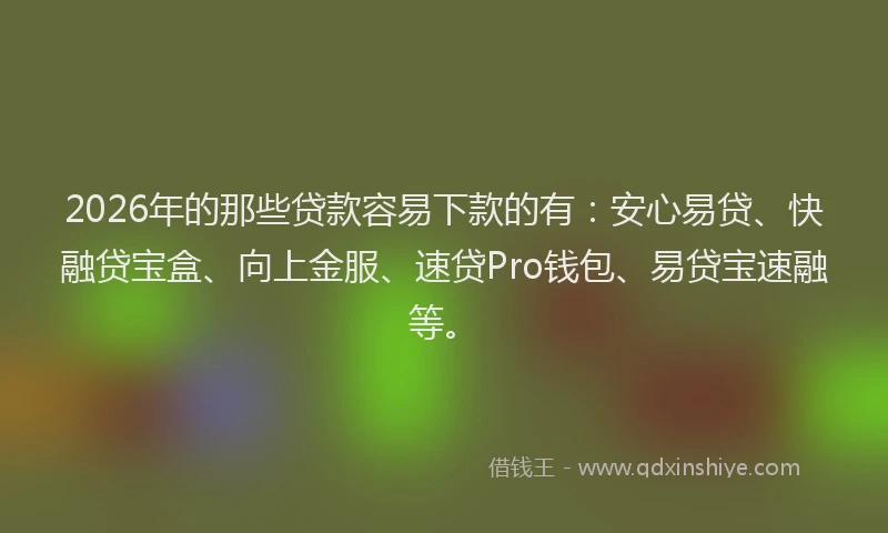 2026年的那些贷款容易下款的有：安心易贷、快融贷宝盒、向上金服、速贷Pro钱包、易贷宝速融等。