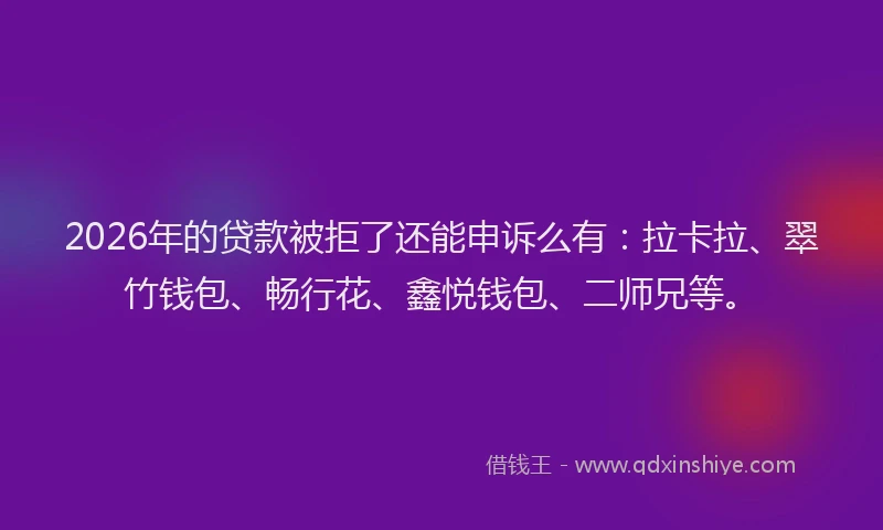 2026年的贷款被拒了还能申诉么有：拉卡拉、翠竹钱包、畅行花、鑫悦钱包、二师兄等。