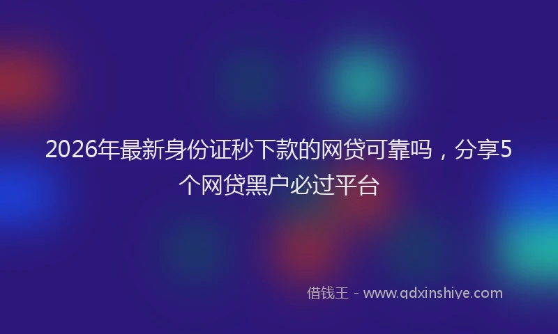 2026年最新身份证秒下款的网贷可靠吗，分享5个网贷黑户必过平台