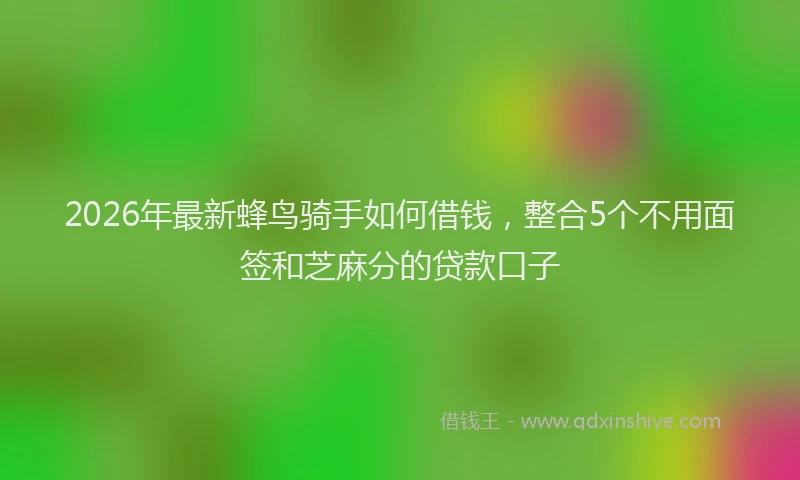 2026年最新蜂鸟骑手如何借钱，整合5个不用面签和芝麻分的贷款口子