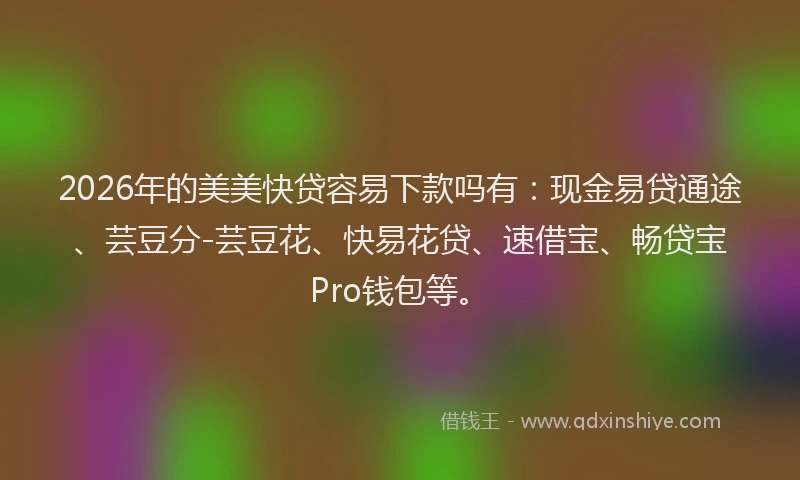 2026年的美美快贷容易下款吗有：现金易贷通途、芸豆分-芸豆花、快易花贷、速借宝、畅贷宝Pro钱包等。