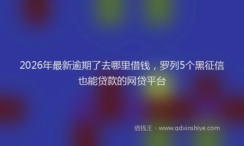2026年最新逾期了去哪里借钱，罗列5个黑征信也能贷款的网贷平台