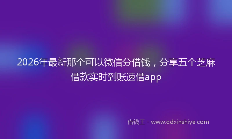 2026年最新那个可以微信分借钱，分享五个芝麻借款实时到账速借app