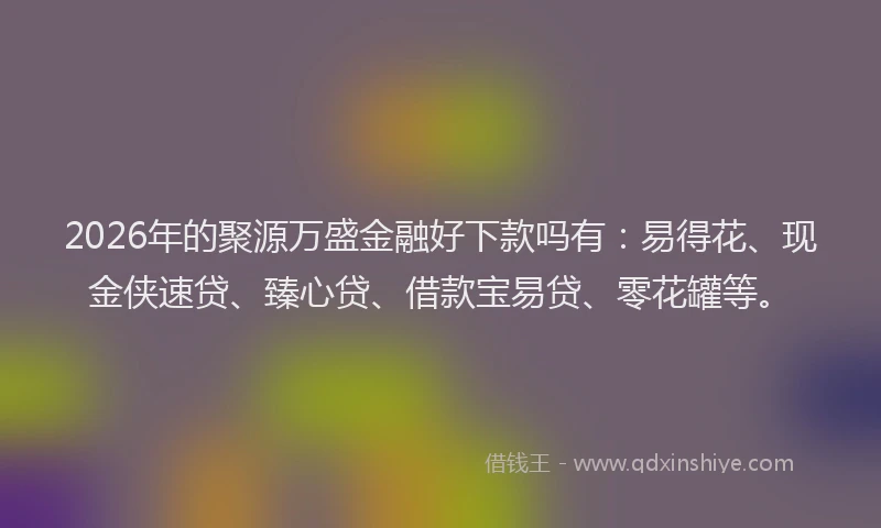 2026年的聚源万盛金融好下款吗有：易得花、现金侠速贷、臻心贷、借款宝易贷、零花罐等。