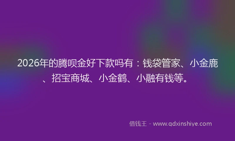 2026年的腾呗金好下款吗有：钱袋管家、小金鹿、招宝商城、小金鹤、小融有钱等。