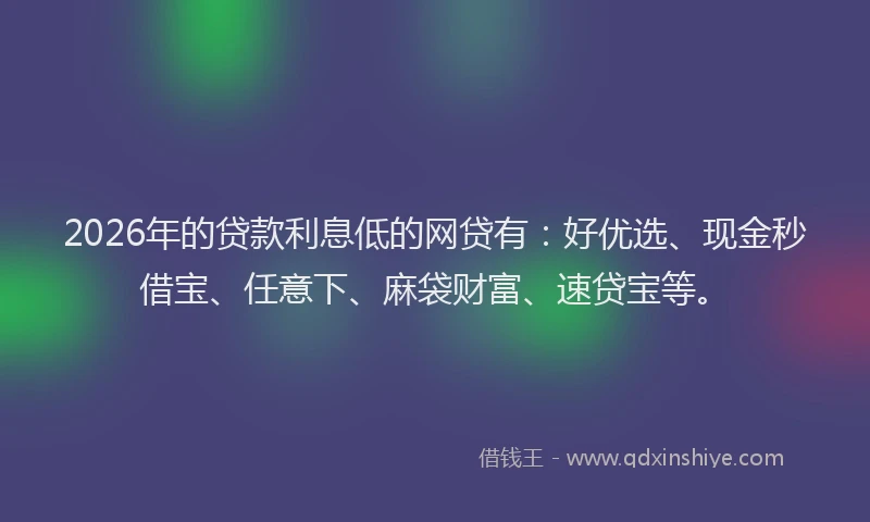 2026年的贷款利息低的网贷有：好优选、现金秒借宝、任意下、麻袋财富、速贷宝等。