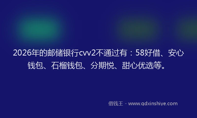 2026年的邮储银行cvv2不通过有：58好借、安心钱包、石榴钱包、分期悦、甜心优选等。