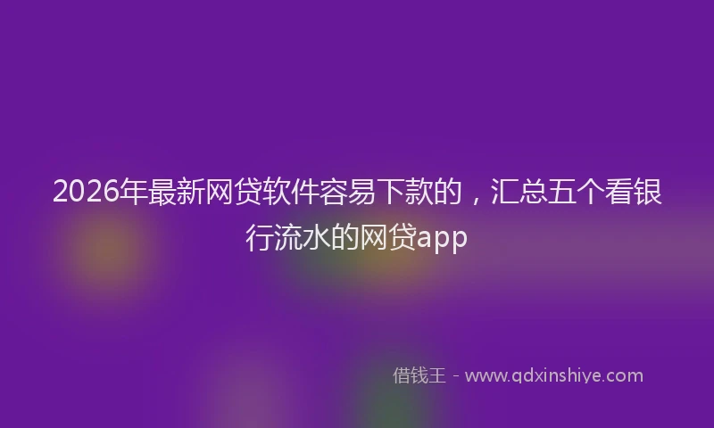 2026年最新网贷软件容易下款的，汇总五个看银行流水的网贷app