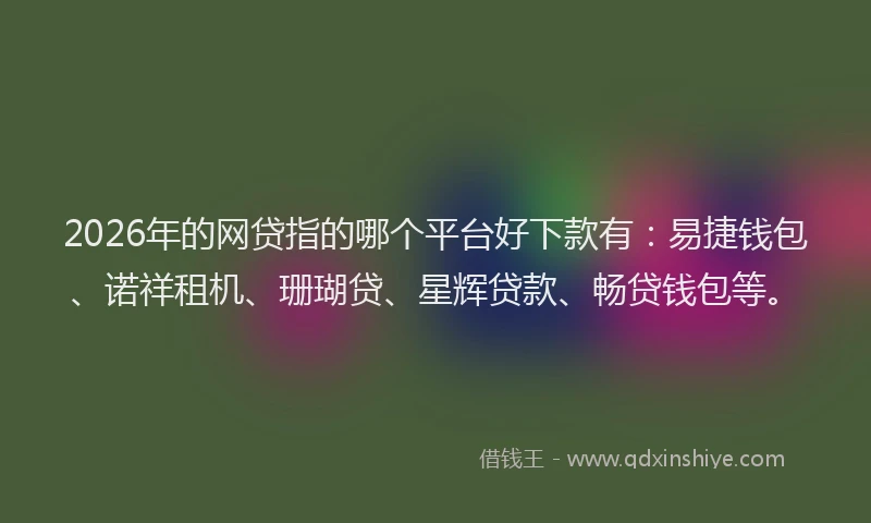 2026年的网贷指的哪个平台好下款有：易捷钱包、诺祥租机、珊瑚贷、星辉贷款、畅贷钱包等。