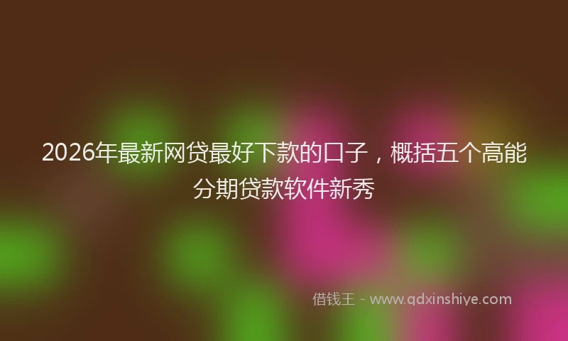 2026年最新网贷最好下款的口子，概括五个高能分期贷款软件新秀