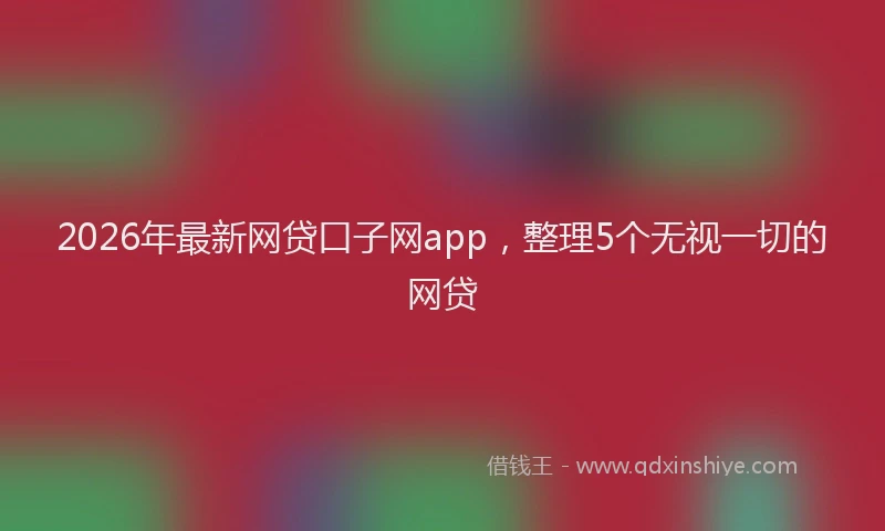 2026年最新网贷口子网app，整理5个无视一切的网贷