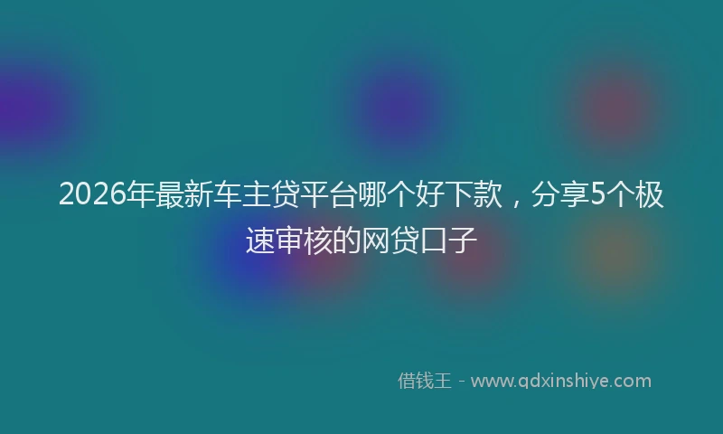 2026年最新车主贷平台哪个好下款，分享5个极速审核的网贷口子