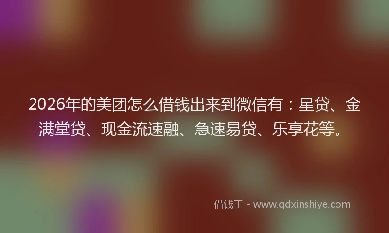 2026年的美团怎么借钱出来到微信有：星贷、金满堂贷、现金流速融、急速易贷、乐享花等。
