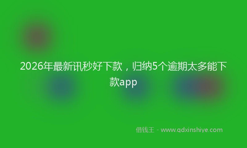 2026年最新讯秒好下款，归纳5个逾期太多能下款app