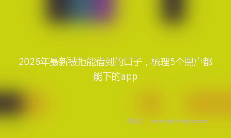 2026年最新被拒能借到的口子，梳理5个黑户都能下的app