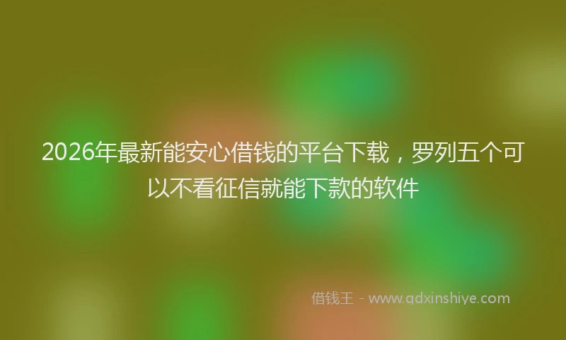 2026年最新能安心借钱的平台下载，罗列五个可以不看征信就能下款的软件