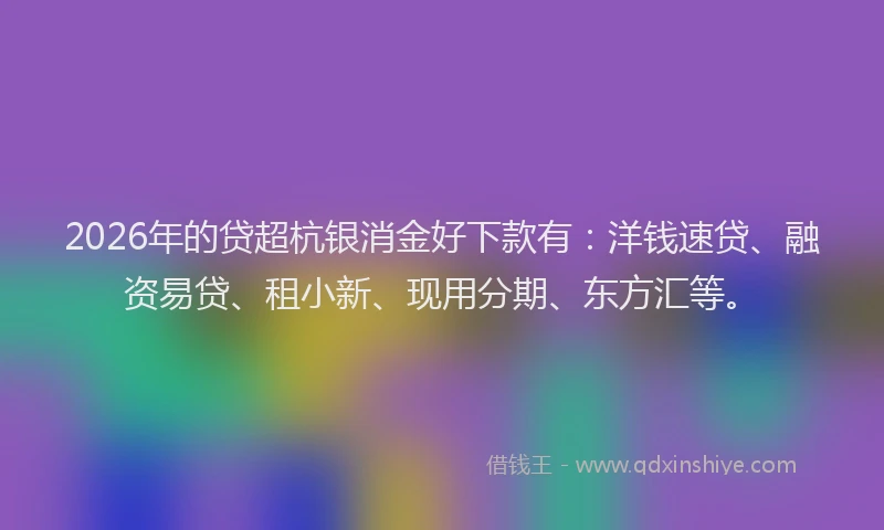 2026年的贷超杭银消金好下款有：洋钱速贷、融资易贷、租小新、现用分期、东方汇等。