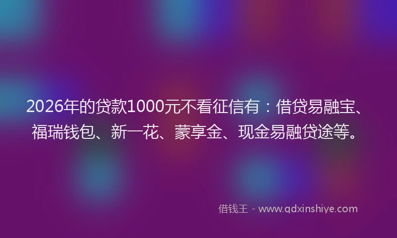 2026年的贷款1000元不看征信有：借贷易融宝、福瑞钱包、新一花、蒙享金、现金易融贷途等。