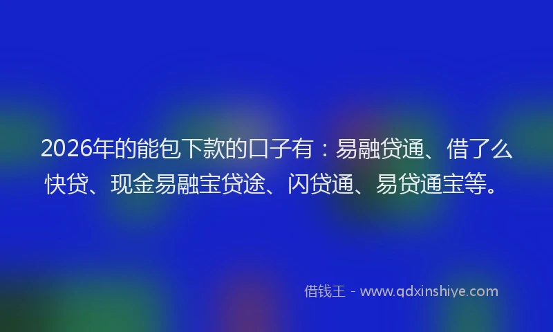 2026年的能包下款的口子有：易融贷通、借了么快贷、现金易融宝贷途、闪贷通、易贷通宝等。
