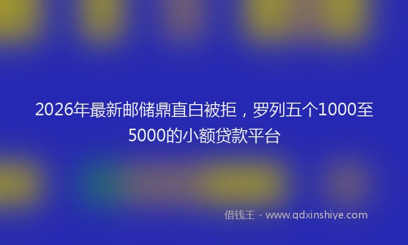 2026年最新邮储鼎直白被拒，罗列五个1000至5000的小额贷款平台