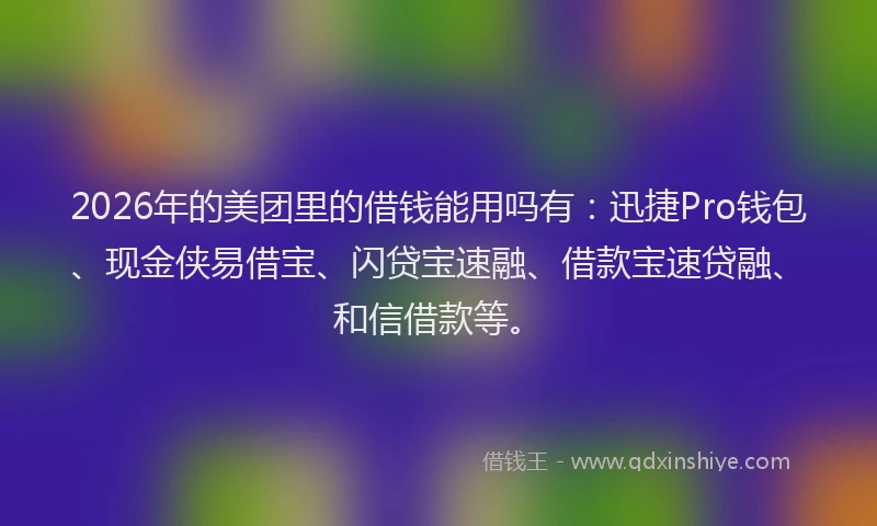 2026年的美团里的借钱能用吗有：迅捷Pro钱包、现金侠易借宝、闪贷宝速融、借款宝速贷融、和信借款等。