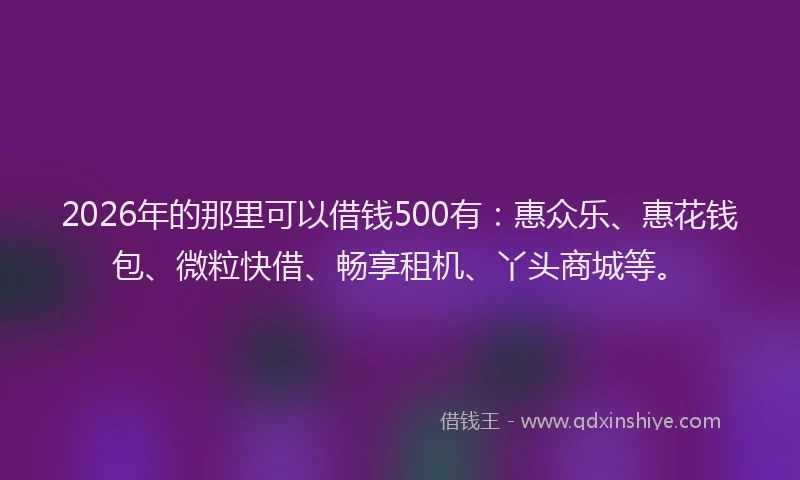 2026年的那里可以借钱500有：惠众乐、惠花钱包、微粒快借、畅享租机、丫头商城等。