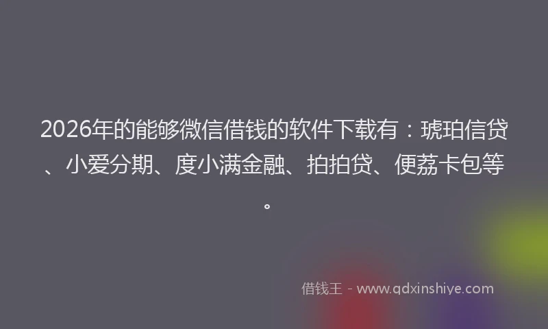 2026年的能够微信借钱的软件下载有：琥珀信贷、小爱分期、度小满金融、拍拍贷、便荔卡包等。