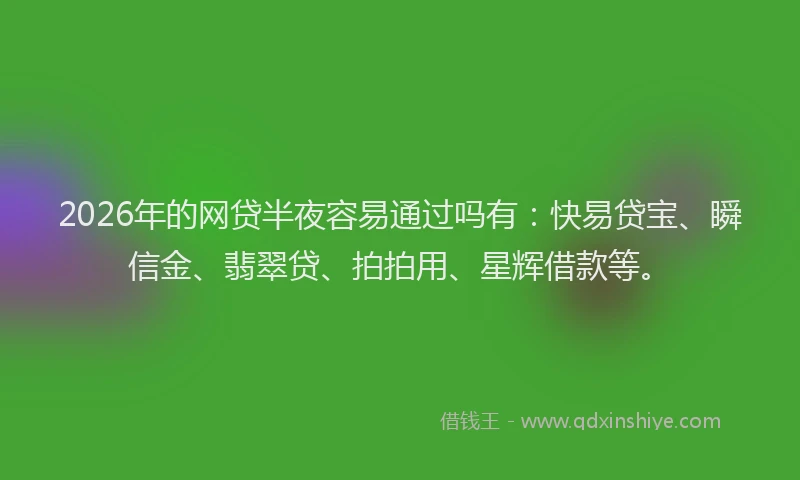 2026年的网贷半夜容易通过吗有：快易贷宝、瞬信金、翡翠贷、拍拍用、星辉借款等。