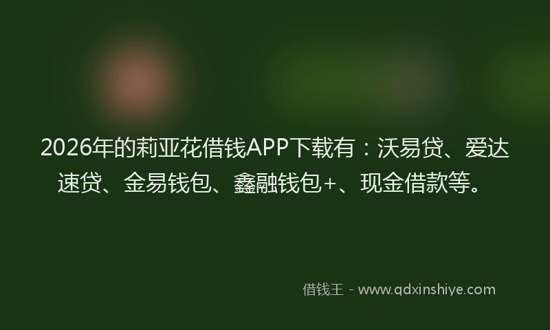 2026年的莉亚花借钱APP下载有：沃易贷、爱达速贷、金易钱包、鑫融钱包+、现金借款等。